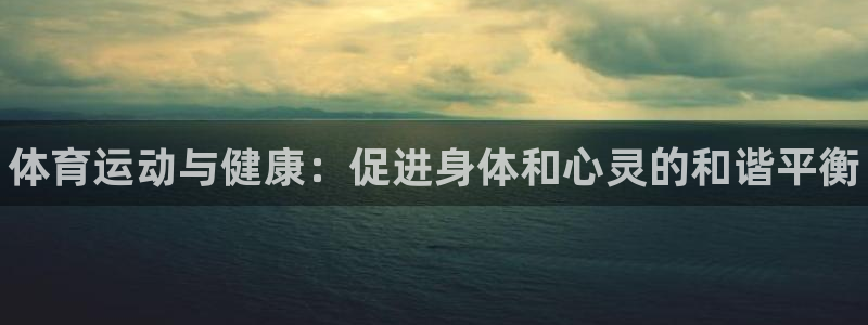 3377体育官网下载官方客服电话：体育运动与健康：促