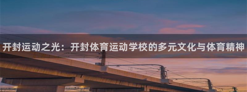 3377体育官方正版app官网：开封运动之光：开封体育运动学
