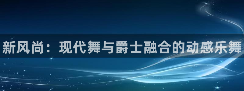 3377体育官网下载招商：新风尚：现代舞与爵士融合的