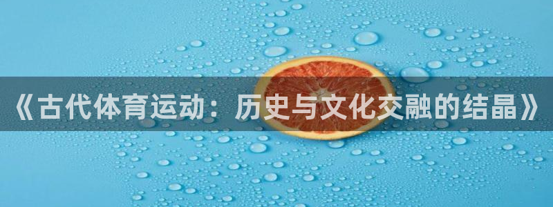  3377体育十大必吃榜：《古代体育运动：历史与文化交融的结晶