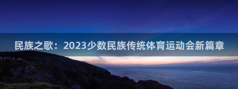  3377体育最厉害三个平台：民族之歌：2023少数民族传统体